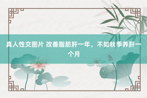 真人性交图片 改善脂肪肝一年,不如秋季养肝一个月