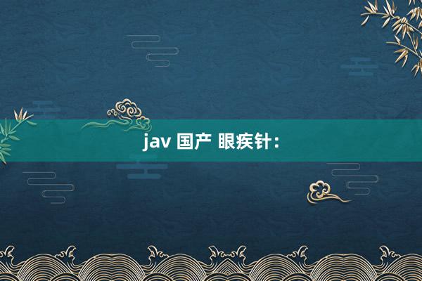 jav 国产 眼疾针：