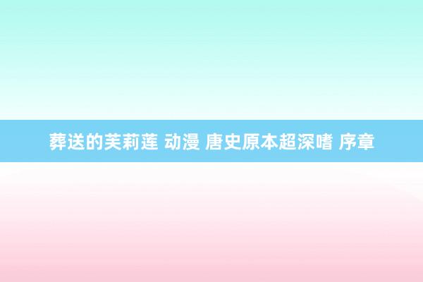 葬送的芙莉莲 动漫 唐史原本超深嗜 序章