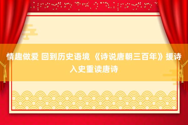 情趣做爱 回到历史语境 《诗说唐朝三百年》援诗入史重读唐诗