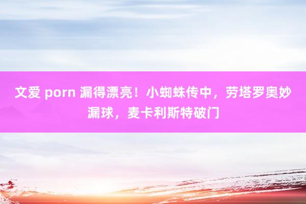 文爱 porn 漏得漂亮！小蜘蛛传中，劳塔罗奥妙漏球，麦卡利斯特破门