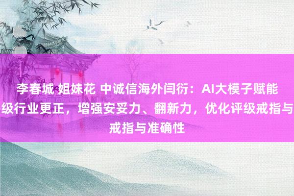 李春城 姐妹花 中诚信海外闫衍：AI大模子赋能信用评级行业更正，增强安妥力、翻新力，优化评级戒指与准确性