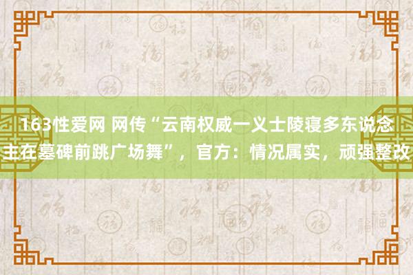 163性爱网 网传“云南权威一义士陵寝多东说念主在墓碑前跳广场舞”，官方：情况属实，顽强整改
