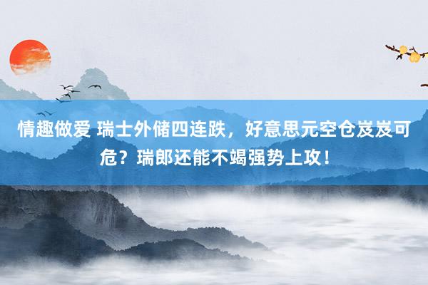 情趣做爱 瑞士外储四连跌，好意思元空仓岌岌可危？瑞郎还能不竭强势上攻！