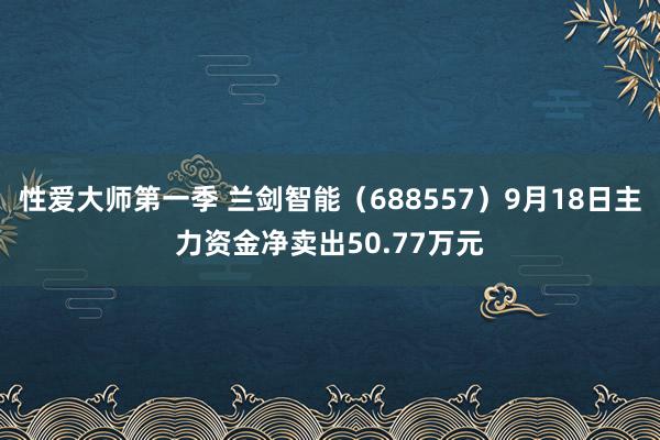 性爱大师第一季 兰剑智能（688557）9月18日主力资金净卖出50.77万元