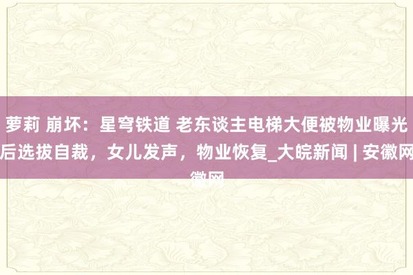 萝莉 崩坏：星穹铁道 老东谈主电梯大便被物业曝光后选拔自裁，女儿发声，物业恢复_大皖新闻 | 安徽网