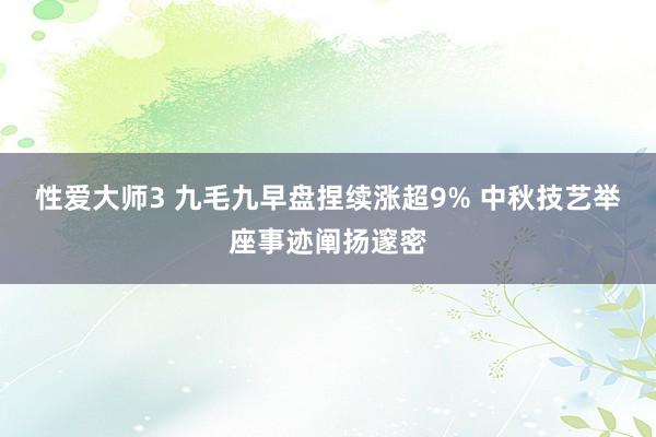 性爱大师3 九毛九早盘捏续涨超9% 中秋技艺举座事迹阐扬邃密
