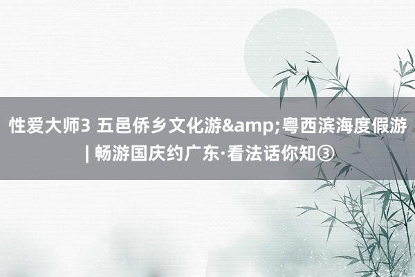 性爱大师3 五邑侨乡文化游&粤西滨海度假游 | 畅游国庆约广东·看法话你知③