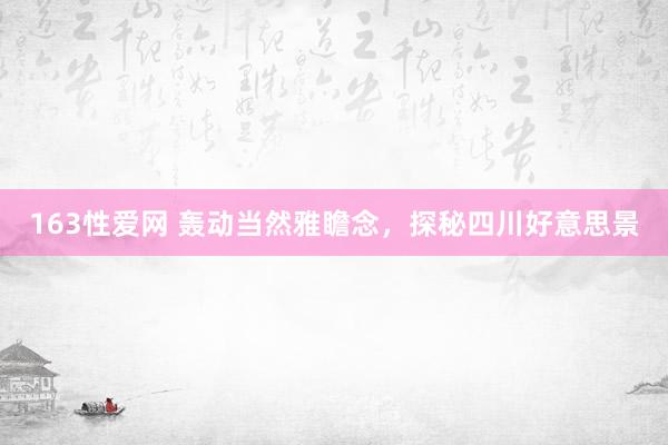 163性爱网 轰动当然雅瞻念，探秘四川好意思景
