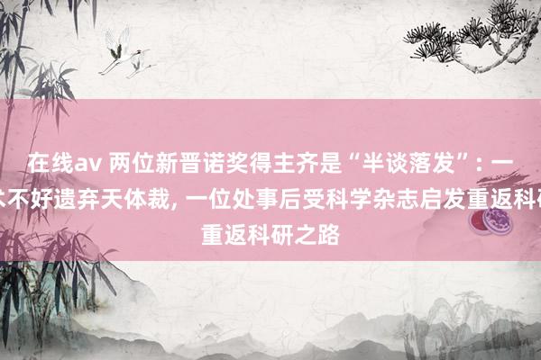 在线av 两位新晋诺奖得主齐是“半谈落发”: 一位算术不好遗弃天体裁， 一位处事后受科学杂志启发重返科研之路