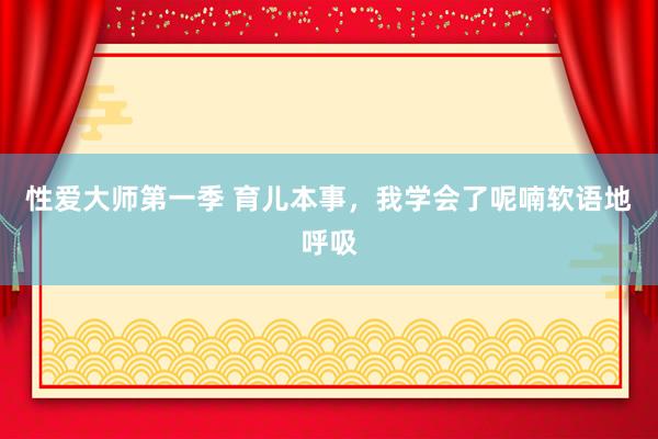 性爱大师第一季 育儿本事，我学会了呢喃软语地呼吸