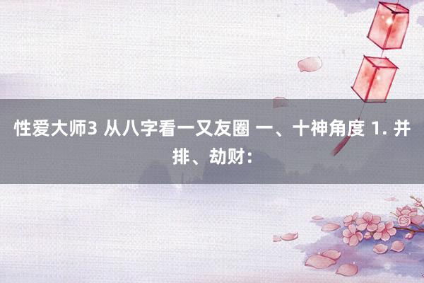 性爱大师3 从八字看一又友圈 一、十神角度 1. 并排、劫财: