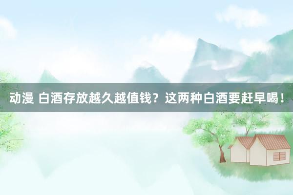 动漫 白酒存放越久越值钱？这两种白酒要赶早喝！