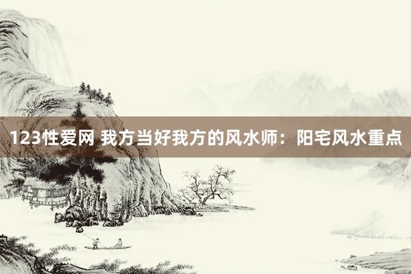 123性爱网 我方当好我方的风水师:阳宅风水重点