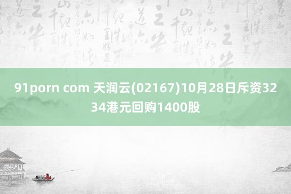 91porn com 天润云(02167)10月28日斥资3234港元回购1400股
