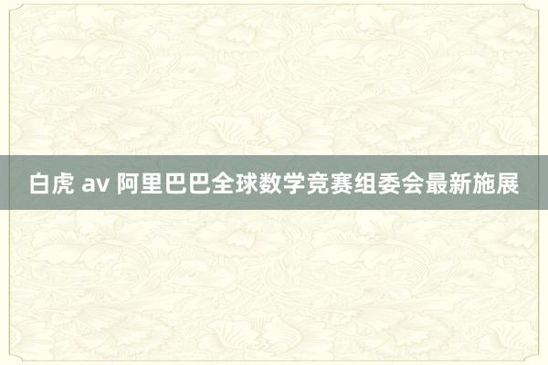 白虎 av 阿里巴巴全球数学竞赛组委会最新施展