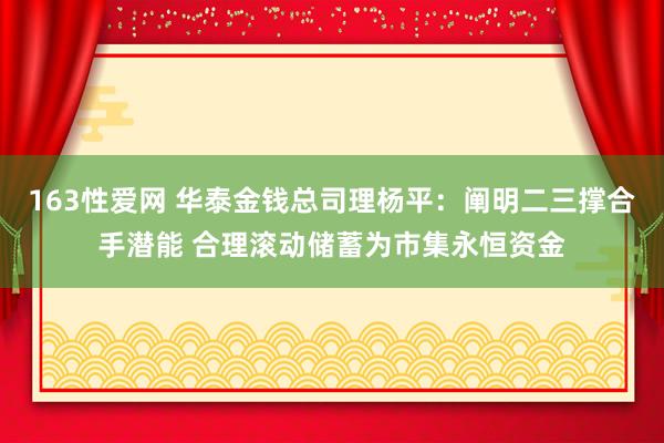 163性爱网 华泰金钱总司理杨平：阐明二三撑合手潜能 合理滚动储蓄为市集永恒资金