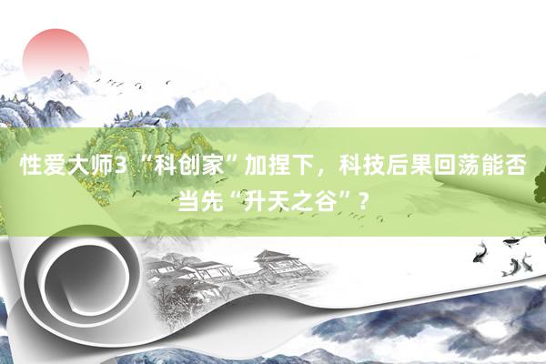 性爱大师3 “科创家”加捏下，科技后果回荡能否当先“升天之谷”？