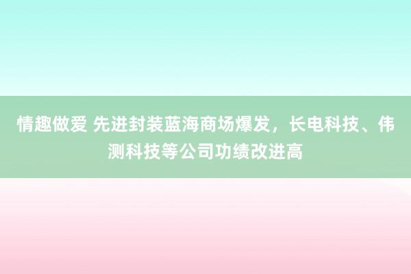 情趣做爱 先进封装蓝海商场爆发，长电科技、伟测科技等公司功绩改进高
