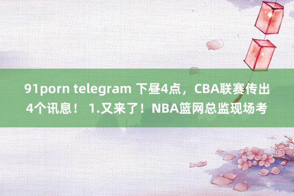 91porn telegram 下昼4点，CBA联赛传出4个讯息！ 1.又来了！NBA篮网总监现场考