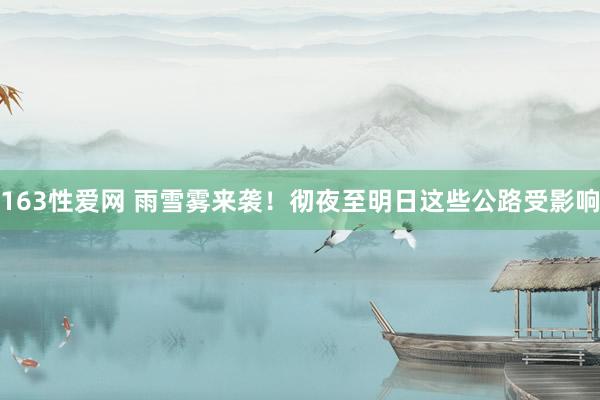 163性爱网 雨雪雾来袭！彻夜至明日这些公路受影响