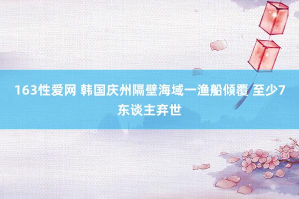 163性爱网 韩国庆州隔壁海域一渔船倾覆 至少7东谈主弃世