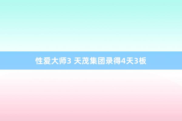 性爱大师3 天茂集团录得4天3板