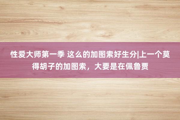 性爱大师第一季 这么的加图索好生分|上一个莫得胡子的加图索，大要是在佩鲁贾
