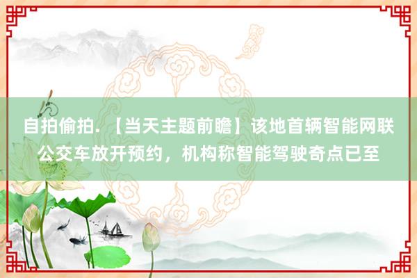 自拍偷拍. 【当天主题前瞻】该地首辆智能网联公交车放开预约，机构称智能驾驶奇点已至