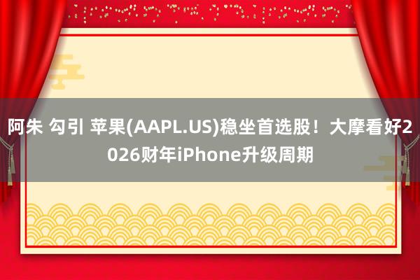 阿朱 勾引 苹果(AAPL.US)稳坐首选股！大摩看好2026财年iPhone升级周期