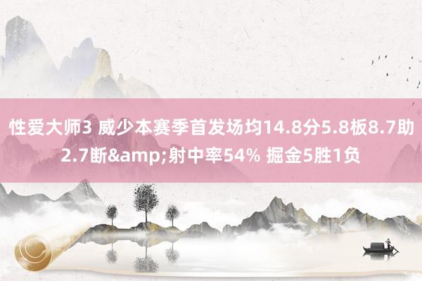 性爱大师3 威少本赛季首发场均14.8分5.8板8.7助2.7断&射中率54% 掘金5胜1负