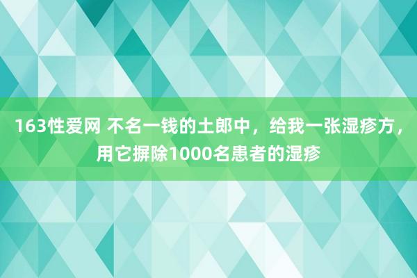 163性爱网 不名一钱的土郎中，给我一张湿疹方，用它摒除1000名患者的湿疹