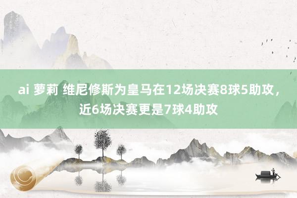 ai 萝莉 维尼修斯为皇马在12场决赛8球5助攻，近6场决赛更是7球4助攻