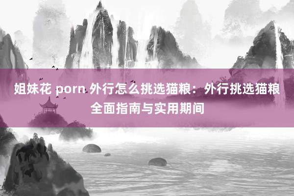 姐妹花 porn 外行怎么挑选猫粮：外行挑选猫粮全面指南与实用期间