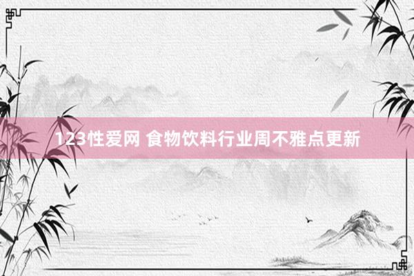 123性爱网 食物饮料行业周不雅点更新