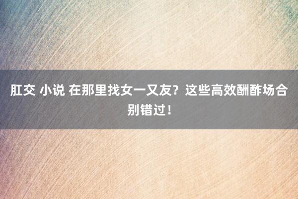 肛交 小说 在那里找女一又友？这些高效酬酢场合别错过！