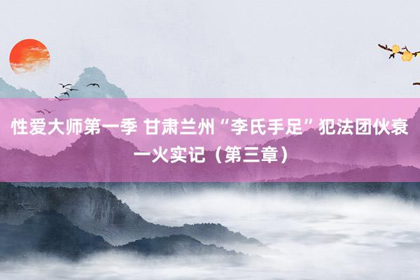 性爱大师第一季 甘肃兰州“李氏手足”犯法团伙衰一火实记（第三章）