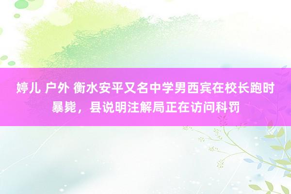 婷儿 户外 衡水安平又名中学男西宾在校长跑时暴毙，县说明注解局正在访问科罚