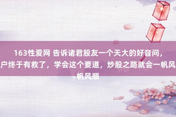 163性爱网 告诉诸君股友一个天大的好音问,散户终于有救了,学会这个要道,炒股之路就会一帆风顺