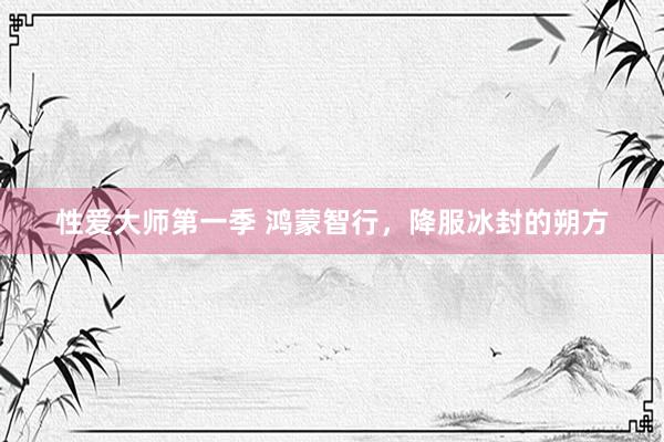 性爱大师第一季 鸿蒙智行，降服冰封的朔方