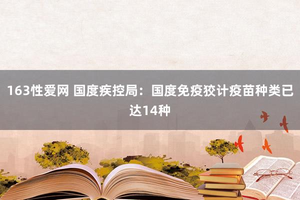 163性爱网 国度疾控局：国度免疫狡计疫苗种类已达14种