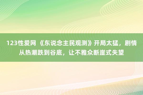 123性爱网 《东说念主民观测》开局太猛，剧情从热潮跌到谷底，让不雅众断崖式失望