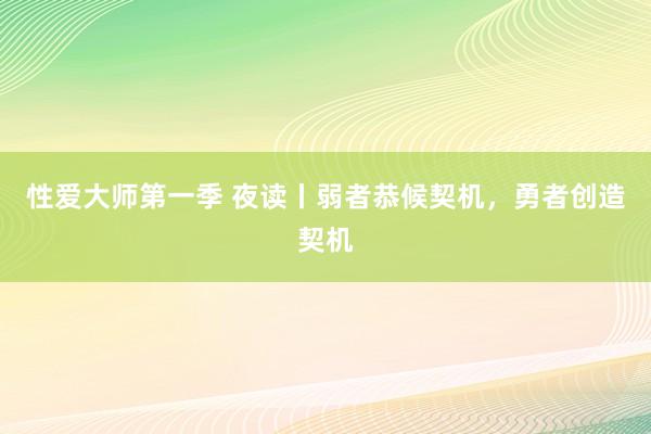 性爱大师第一季 夜读丨弱者恭候契机,勇者创造契机