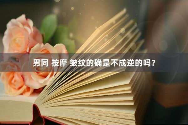 男同 按摩 皱纹的确是不成逆的吗？