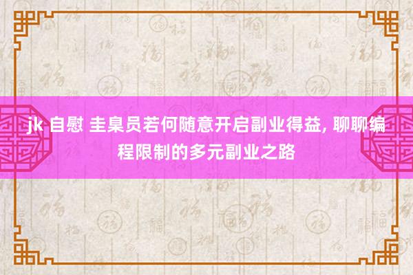 jk 自慰 圭臬员若何随意开启副业得益， 聊聊编程限制的多元副业之路