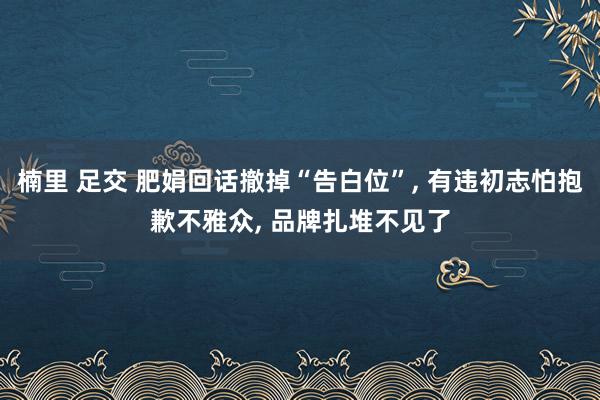 楠里 足交 肥娟回话撤掉“告白位”， 有违初志怕抱歉不雅众， 品牌扎堆不见了