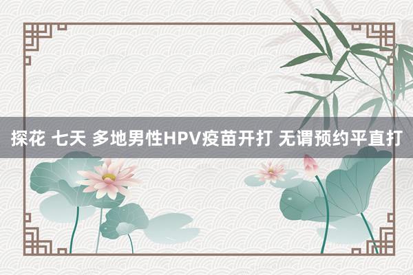 探花 七天 多地男性HPV疫苗开打 无谓预约平直打