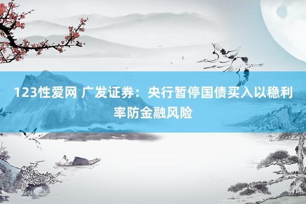 123性爱网 广发证券：央行暂停国债买入以稳利率防金融风险