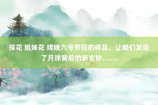 探花 姐妹花 嫦娥六号带回的样品，让咱们发现了月球背后的新玄妙……