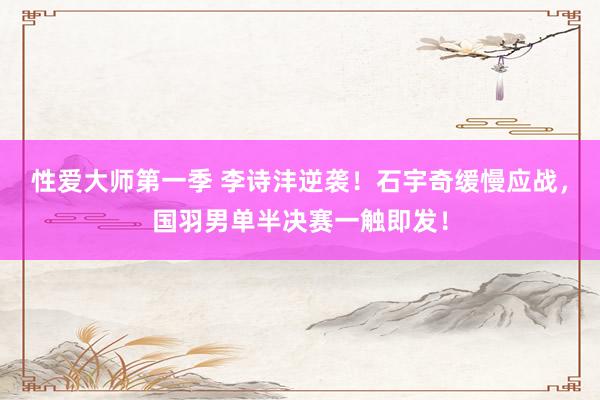 性爱大师第一季 李诗沣逆袭！石宇奇缓慢应战，国羽男单半决赛一触即发！